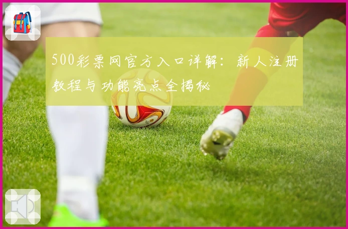500彩票网官方入口详解：新人注册教程与功能亮点全揭秘