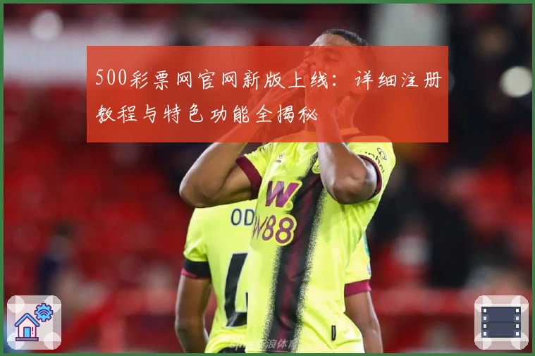 500彩票网官网新版上线：详细注册教程与特色功能全揭秘