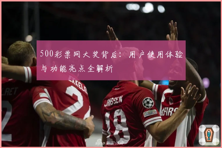 500彩票网大奖背后：用户使用体验与功能亮点全解析