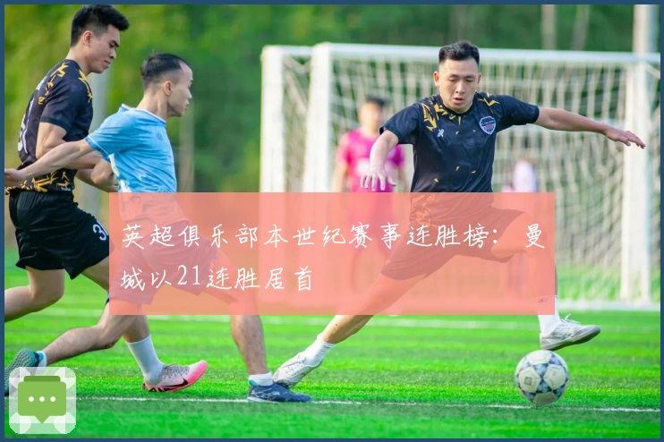 英超俱乐部本世纪赛事连胜榜：曼城以21连胜居首