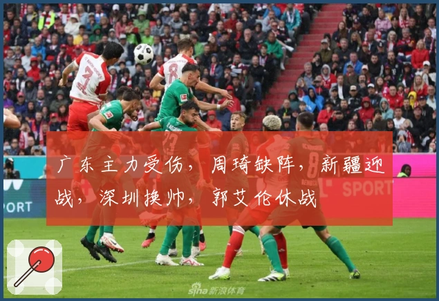 广东主力受伤，周琦缺阵，新疆迎战，深圳换帅，郭艾伦休战