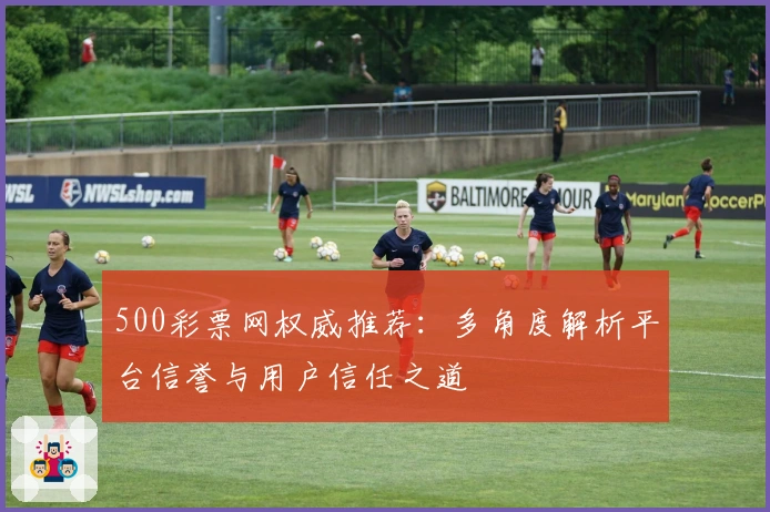 500彩票网权威推荐：多角度解析平台信誉与用户信任之道