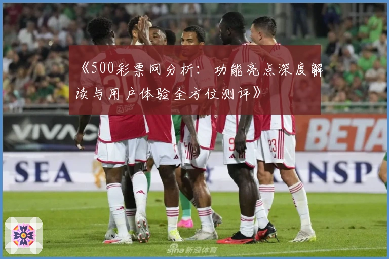 《500彩票网分析：功能亮点深度解读与用户体验全方位测评》