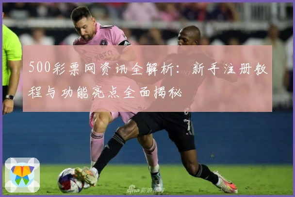 500彩票网资讯全解析：新手注册教程与功能亮点全面揭秘