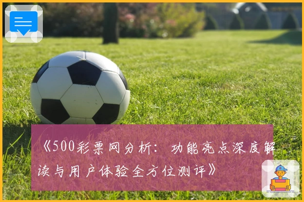 《500彩票网分析:功能亮点深度解读与用户体验全方位测评》