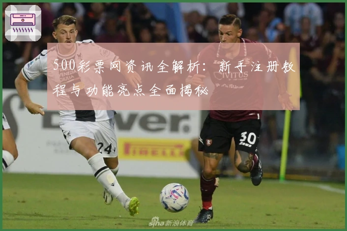 500彩票网资讯全解析：新手注册教程与功能亮点全面揭秘
