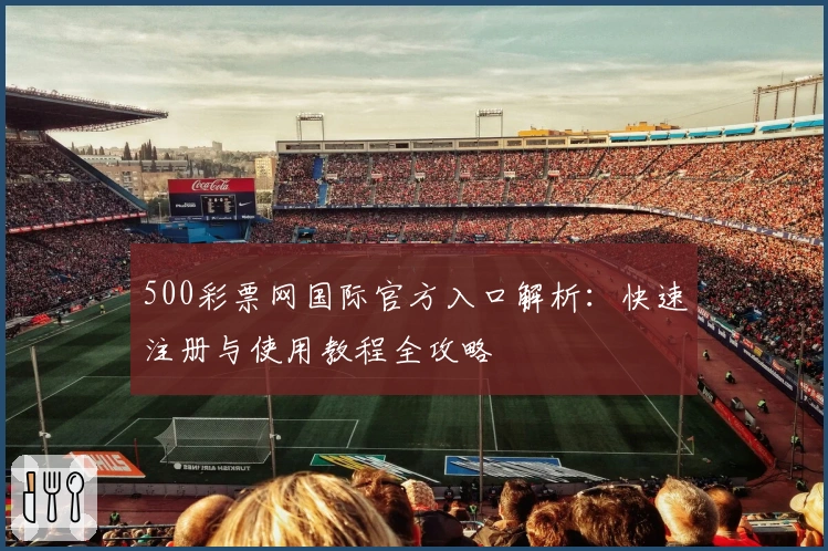 500彩票网国际官方入口解析：快速注册与使用教程全攻略