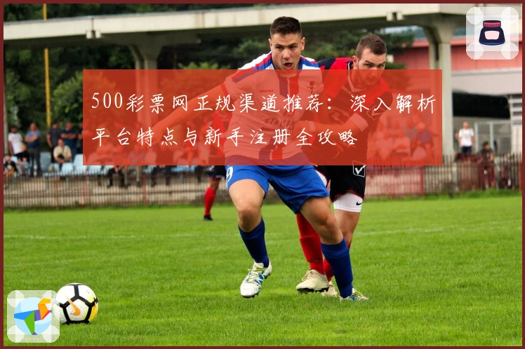 500彩票网正规渠道推荐：深入解析平台特点与新手注册全攻略