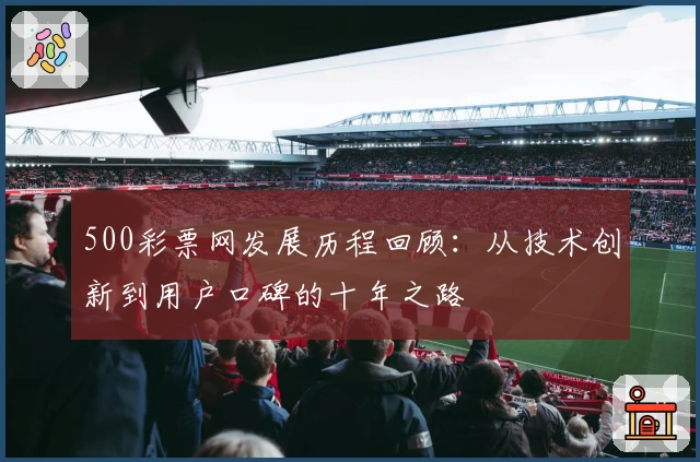 500彩票网发展历程回顾：从技术创新到用户口碑的十年之路