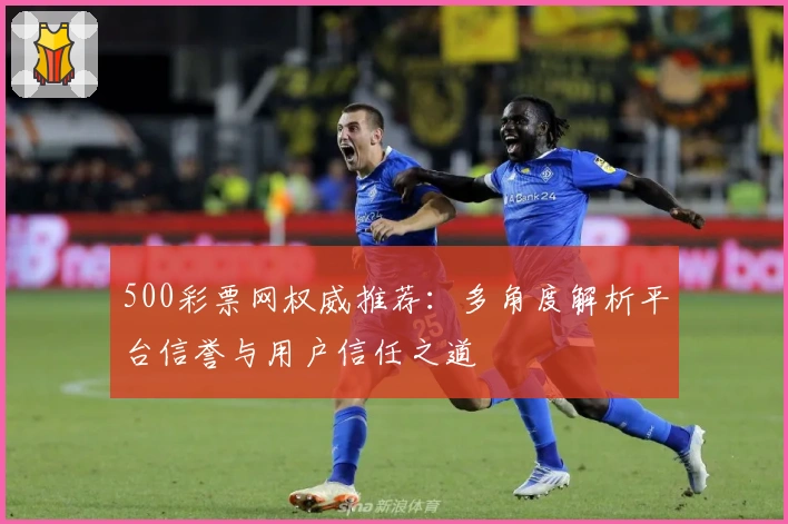 500彩票网权威推荐：多角度解析平台信誉与用户信任之道