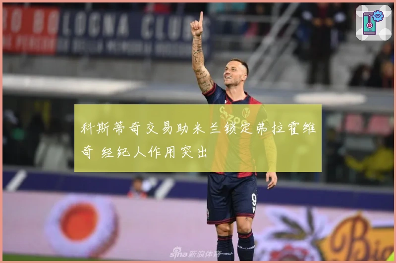 科斯蒂奇交易助米兰锁定弗拉霍维奇 经纪人作用突出