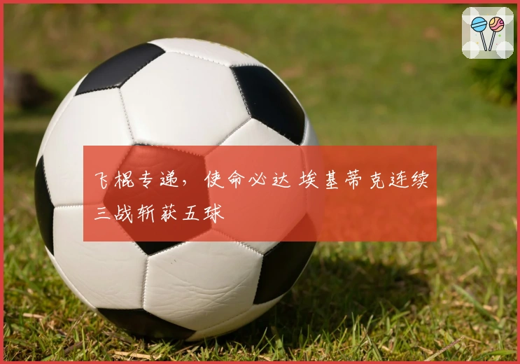 飞棍专递，使命必达 埃基蒂克连续三战斩获五球