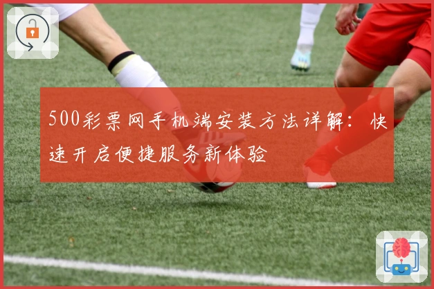 500彩票网手机端安装方法详解：快速开启便捷服务新体验