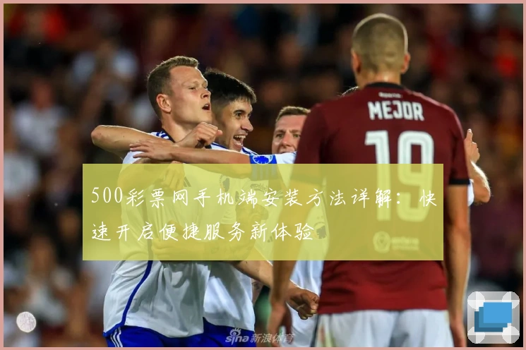 500彩票网手机端安装方法详解：快速开启便捷服务新体验