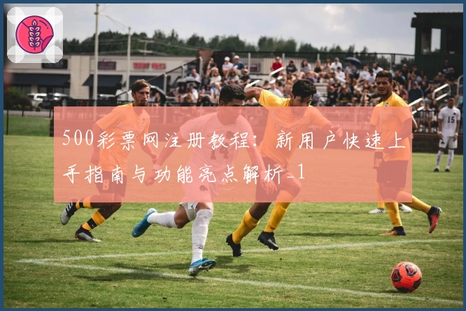 500彩票网注册教程：新用户快速上手指南与功能亮点解析_1