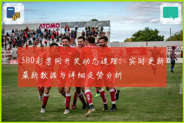 500彩票网开奖动态追踪：实时更新最新数据与详细走势分析