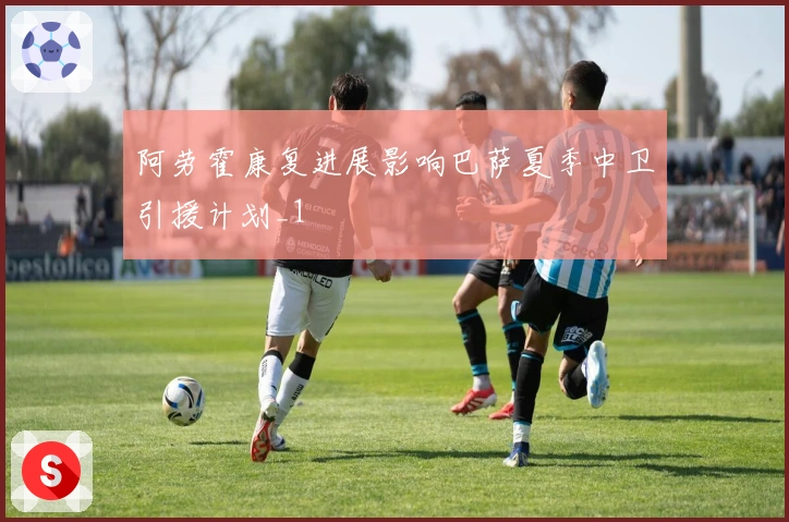 阿劳霍康复进展影响巴萨夏季中卫引援计划_1