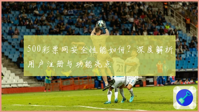 500彩票网安全性能如何？深度解析用户注册与功能亮点