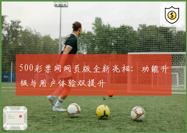 500彩票网网页版全新亮相：功能升级与用户体验双提升