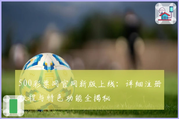 500彩票网官网新版上线：详细注册教程与特色功能全揭秘