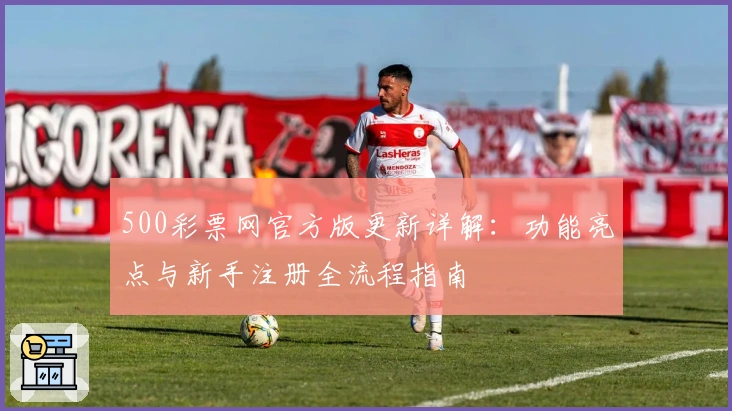 500彩票网官方版更新详解：功能亮点与新手注册全流程指南