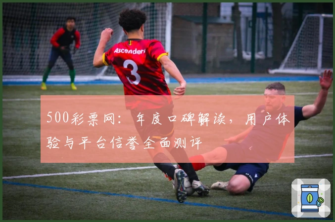 500彩票网：年度口碑解读，用户体验与平台信誉全面测评