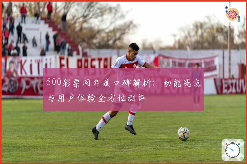 500彩票网年度口碑解析：功能亮点与用户体验全方位测评