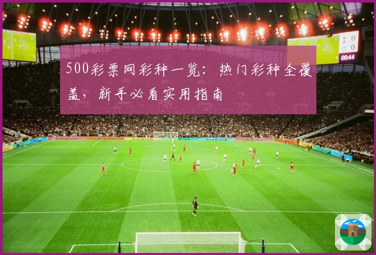 500彩票网彩种一览：热门彩种全覆盖，新手必看实用指南