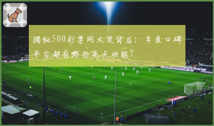 揭秘500彩票网大奖背后：年度口碑平台都有哪些亮点功能？
