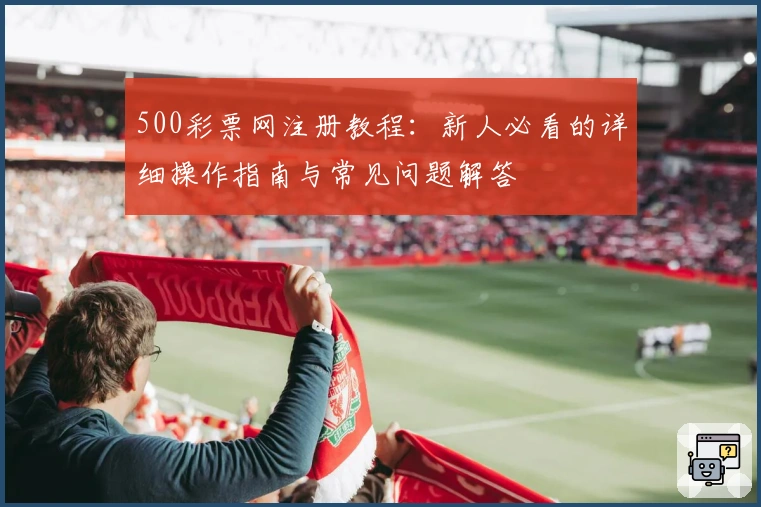 500彩票网注册教程:新人必看的详细操作指南与常见问题解答