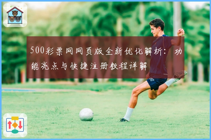 500彩票网网页版全新优化解析：功能亮点与快捷注册教程详解