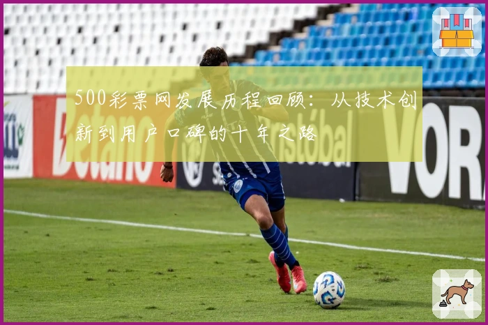 500彩票网发展历程回顾：从技术创新到用户口碑的十年之路