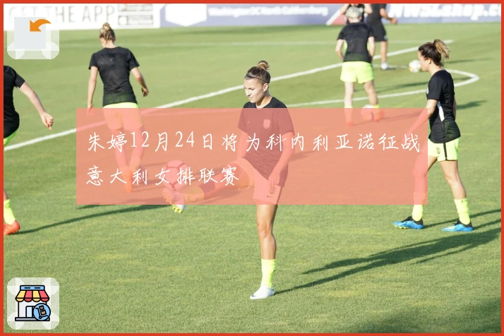 朱婷12月24日将为科内利亚诺征战意大利女排联赛