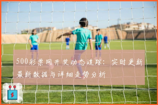 500彩票网开奖动态追踪：实时更新最新数据与详细走势分析