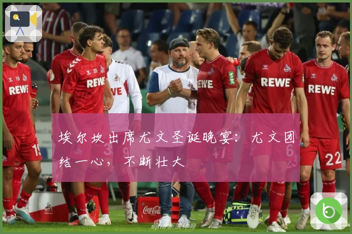 埃尔坎出席尤文圣诞晚宴：尤文团结一心，不断壮大